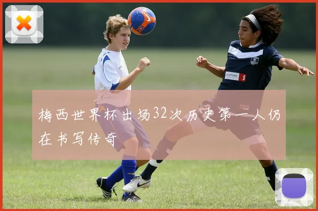 梅西世界杯出场32次历史第一人仍在书写传奇