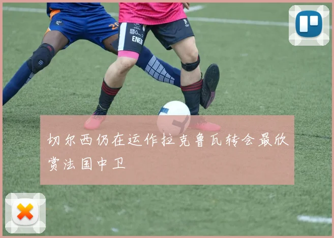 切尔西仍在运作拉克鲁瓦转会最欣赏法国中卫